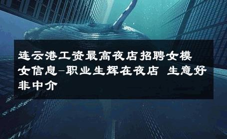 连云港工资最高夜店招聘女模女信息-职业生辉在夜店 生意好非中介