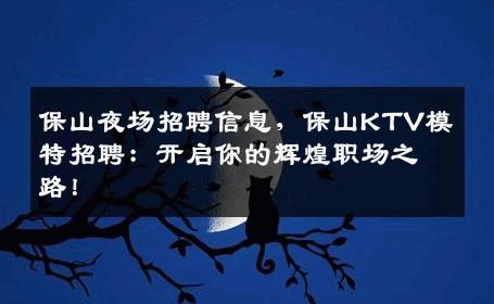 保山夜场招聘信息，保山KTV模特招聘：开启你的辉煌职场之路！