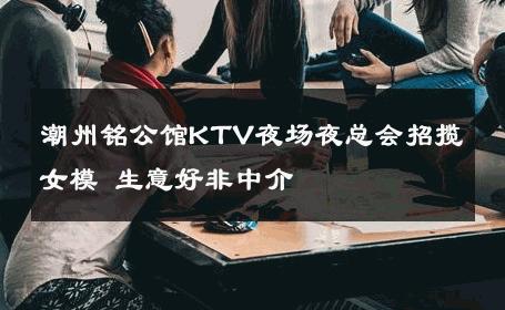潮州铭公馆KTV夜场夜总会招揽女模 生意好非中介