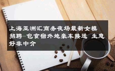 上海亚洲汇商务夜场最新女模招聘-包食宿外地豪车接送 生意好非中介