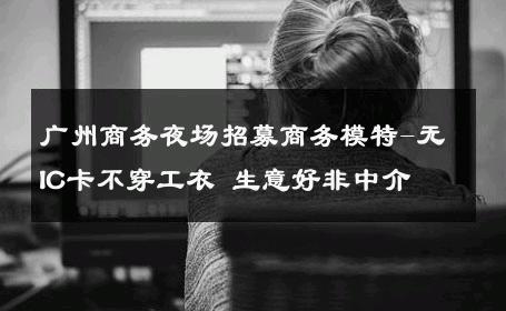 广州商务夜场招募商务模特-无IC卡不穿工衣 生意好非中介