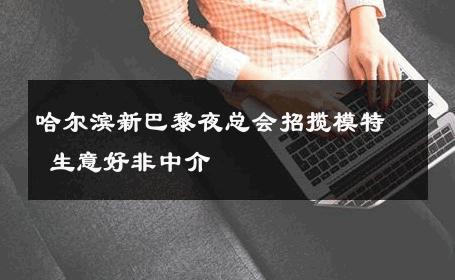 哈尔滨新巴黎夜总会招揽模特 生意好非中介