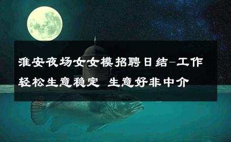 淮安夜场女女模招聘日结-工作轻松生意稳定 生意好非中介