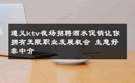 遵义ktv夜场招聘酒水促销让你拥有无限职业发展机会 生意好非中介