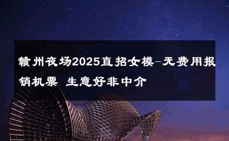赣州夜场2025直招女模-无费用报销机票 生意好非中介