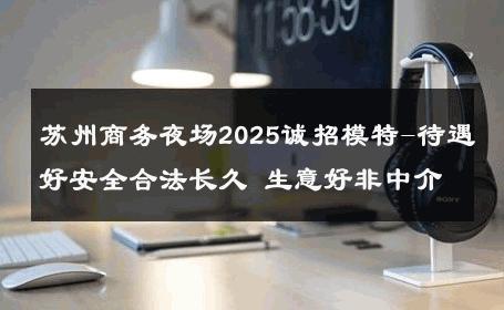 苏州商务夜场2025诚招模特-待遇好安全合法长久 生意好非中介