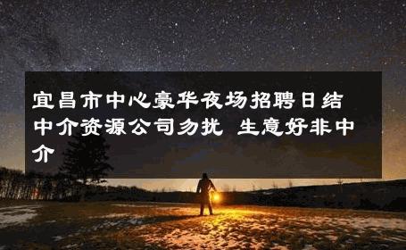 宜昌市中心豪华夜场招聘日结中介资源公司勿扰 生意好非中介