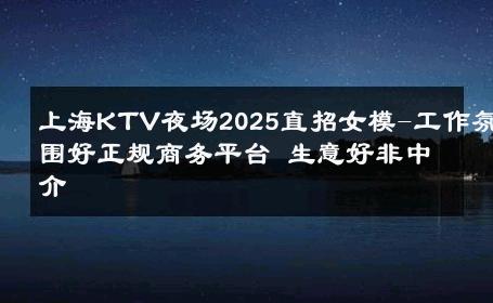 上海KTV夜场2025直招女模-工作氛围好正规商务平台 生意好非中介