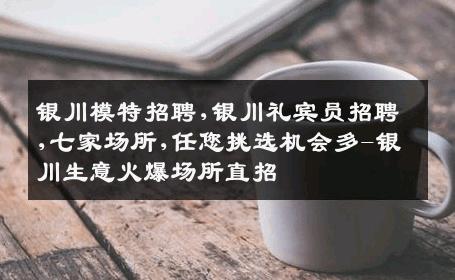 银川模特招聘,银川礼宾员招聘,七家场所,任您挑选机会多-银川生意火爆场所直招
