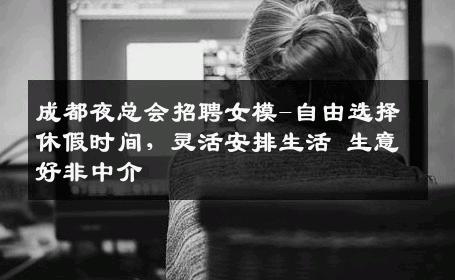 成都夜总会招聘女模-自由选择休假时间，灵活安排生活 生意好非中介