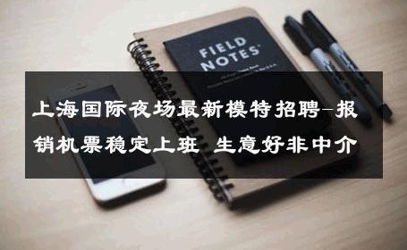 上海国际夜场最新模特招聘-报销机票稳定上班 生意好非中介