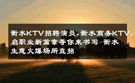 衡水KTV招聘演员,衡水商务KTV,开启职业新篇章等你来书写-衡水生意火爆场所直招