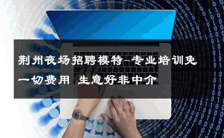 荆州夜场招聘模特-专业培训免一切费用 生意好非中介