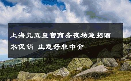 上海九五皇宫商务夜场急招酒水促销 生意好非中介