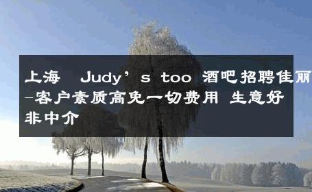 上海  Judy’s too 酒吧招聘佳丽-客户素质高免一切费用 生意好非中介