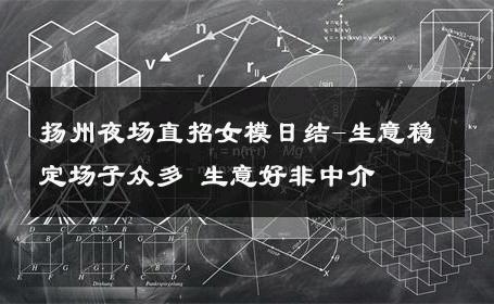 扬州夜场直招女模日结-生意稳定场子众多 生意好非中介