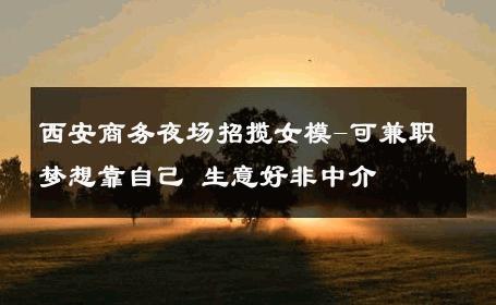 西安商务夜场招揽女模-可兼职梦想靠自己 生意好非中介