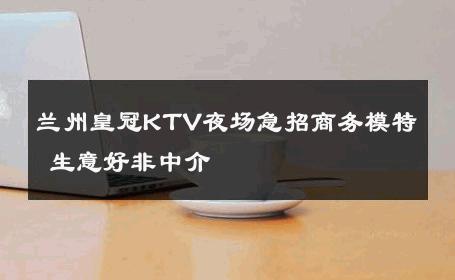 兰州皇冠KTV夜场急招商务模特 生意好非中介