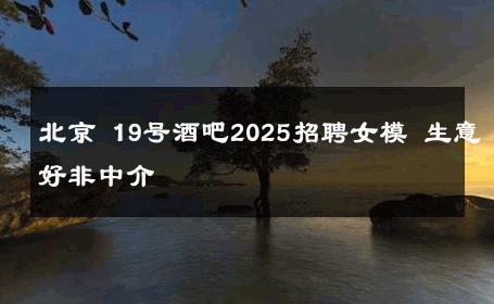 北京 19号酒吧2025招聘女模 生意好非中介