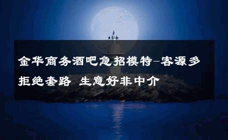 金华商务酒吧急招模特-客源多拒绝套路 生意好非中介