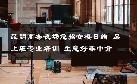 昆明商务夜场急招女模日结-易上班专业培训 生意好非中介