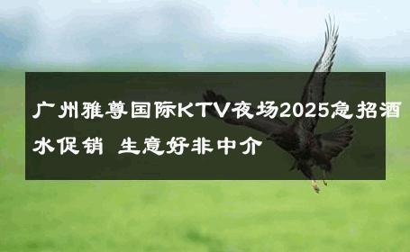 广州雅尊国际KTV夜场2025急招酒水促销 生意好非中介