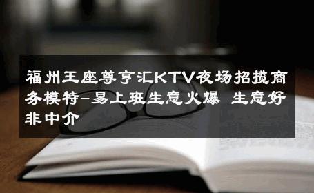 福州王座尊亨汇KTV夜场招揽商务模特-易上班生意火爆 生意好非中介