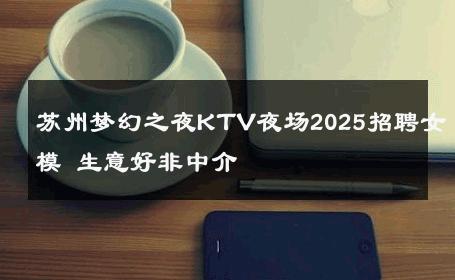 苏州梦幻之夜KTV夜场2025招聘女模 生意好非中介