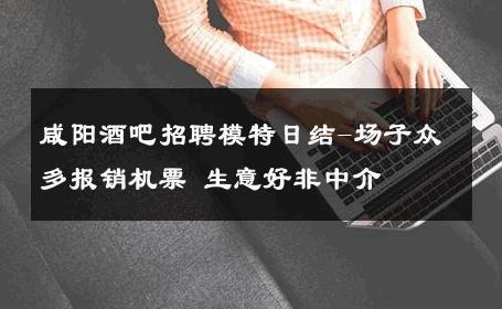 咸阳酒吧招聘模特日结-场子众多报销机票 生意好非中介