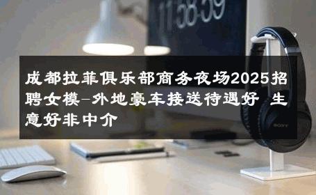 成都拉菲俱乐部商务夜场2025招聘女模-外地豪车接送待遇好 生意好非中介
