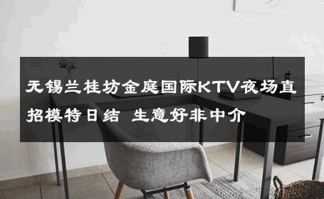无锡兰桂坊金庭国际KTV夜场直招模特日结 生意好非中介