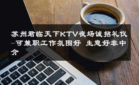苏州君临天下KTV夜场诚招礼仪-可兼职工作氛围好 生意好非中介