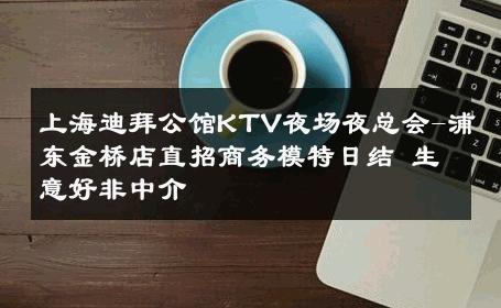 上海迪拜公馆KTV夜场夜总会-浦东金桥店直招商务模特日结 生意好非中介