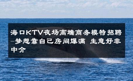 海口KTV夜场高端商务模特招聘-梦想靠自己房间爆满 生意好非中介