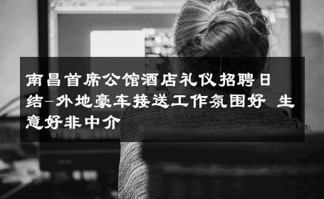 南昌首席公馆酒店礼仪招聘日结-外地豪车接送工作氛围好 生意好非中介
