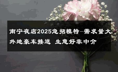 南宁夜店2025急招模特-需求量大外地豪车接送 生意好非中介