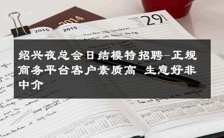 绍兴夜总会日结模特招聘-正规商务平台客户素质高 生意好非中介