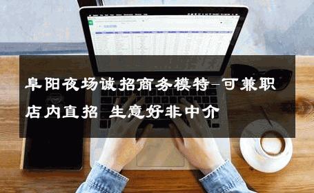 阜阳夜场诚招商务模特-可兼职店内直招 生意好非中介