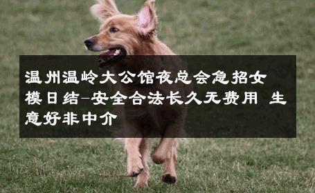 温州温岭大公馆夜总会急招女模日结-安全合法长久无费用 生意好非中介