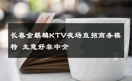 长春金麒麟KTV夜场直招商务模特 生意好非中介