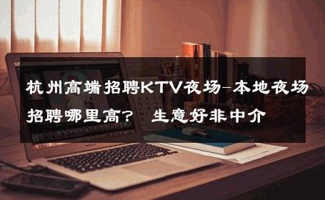 杭州高端招聘KTV夜场-本地夜场招聘哪里高？ 生意好非中介