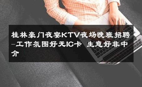 桂林豪门夜宴KTV夜场晚班招聘-工作氛围好无IC卡 生意好非中介