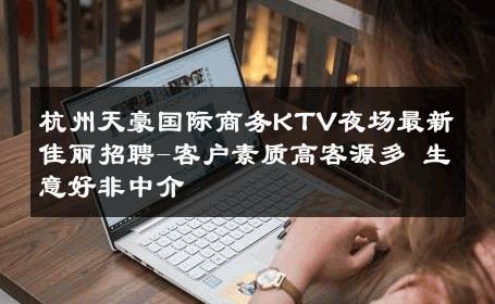 杭州天豪国际商务KTV夜场最新佳丽招聘-客户素质高客源多 生意好非中介