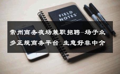 常州商务夜场兼职招聘-场子众多正规商务平台 生意好非中介