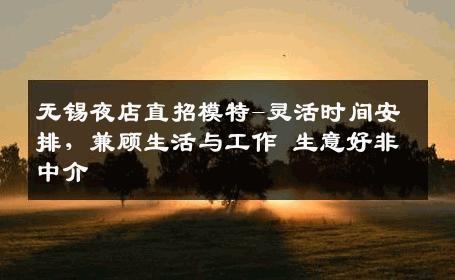 无锡夜店直招模特-灵活时间安排，兼顾生活与工作 生意好非中介