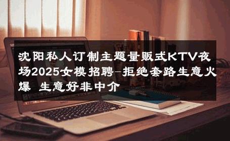 沈阳私人订制主题量贩式KTV夜场2025女模招聘-拒绝套路生意火爆 生意好非中介