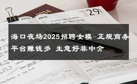 海口夜场2025招聘女模-正规商务平台赚钱多 生意好非中介