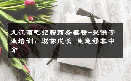 九江酒吧招聘商务模特-提供专业培训，助你成长 生意好非中介