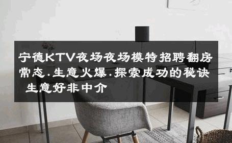 宁德KTV夜场夜场模特招聘翻房常态.生意火爆.探索成功的秘诀 生意好非中介