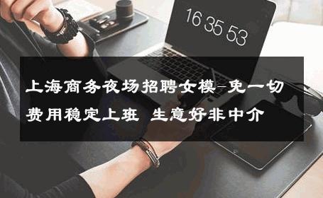 上海商务夜场招聘女模-免一切费用稳定上班 生意好非中介
